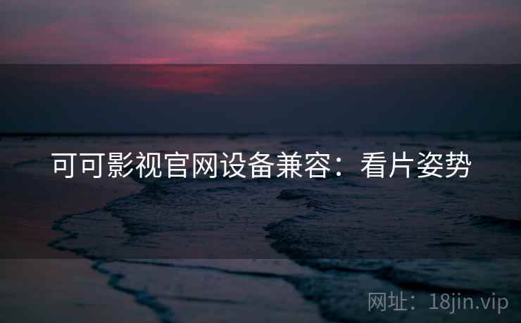 可可影视官网设备兼容：看片姿势