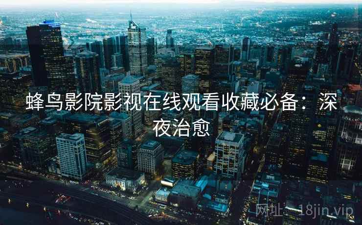 蜂鸟影院影视在线观看收藏必备：深夜治愈