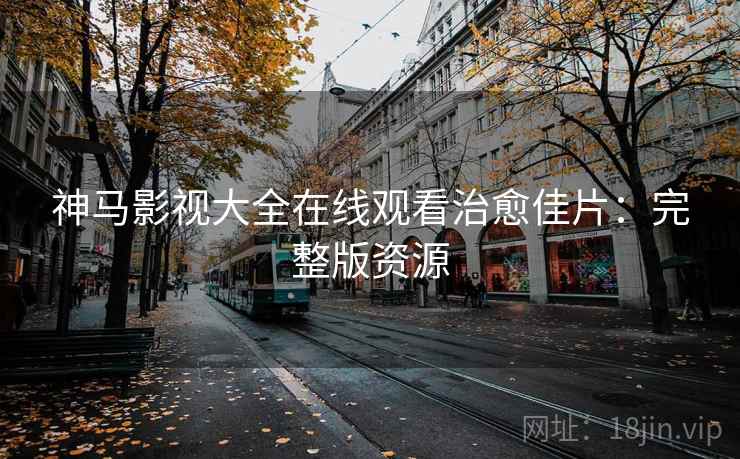 神马影视大全在线观看治愈佳片：完整版资源