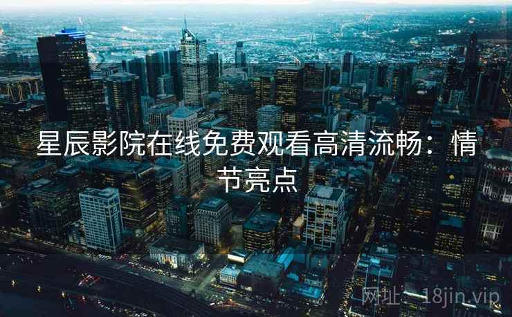 星辰影院在线免费观看高清流畅：情节亮点