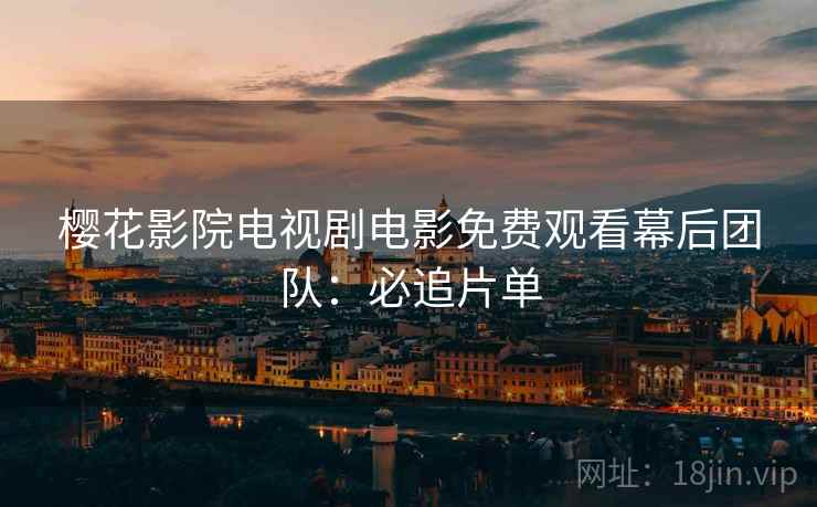 樱花影院电视剧电影免费观看幕后团队：必追片单