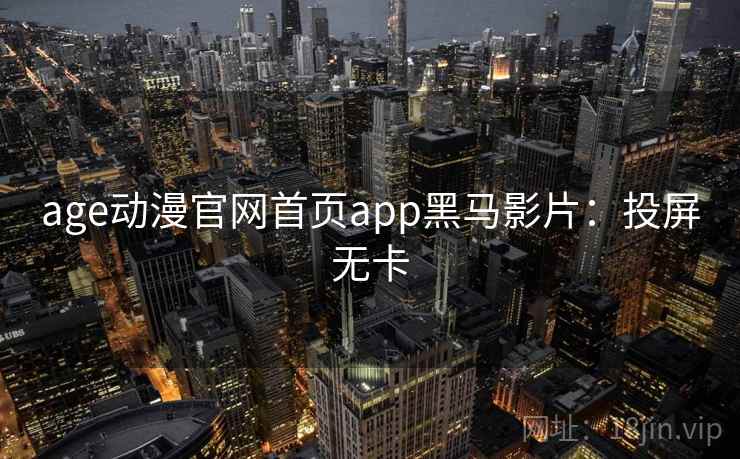 age动漫官网首页app黑马影片：投屏无卡