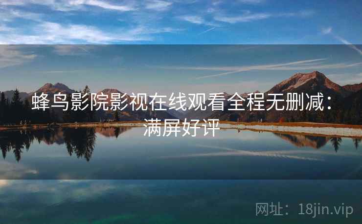 蜂鸟影院影视在线观看全程无删减：满屏好评
