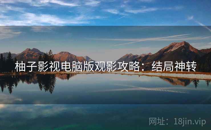 柚子影视电脑版观影攻略：结局神转