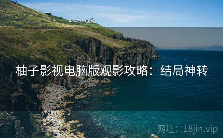 柚子影视电脑版观影攻略：结局神转