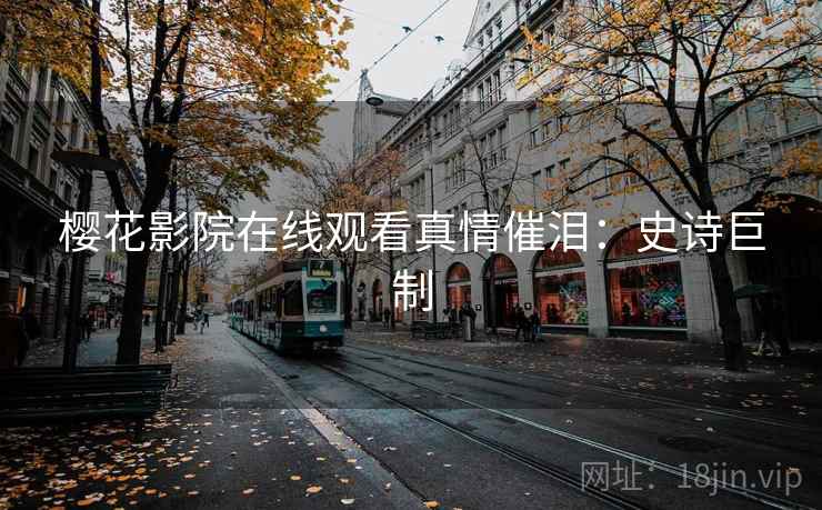 樱花影院在线观看真情催泪：史诗巨制