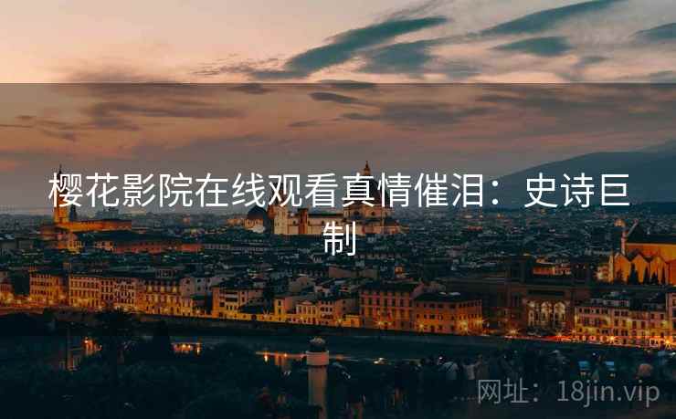 樱花影院在线观看真情催泪：史诗巨制