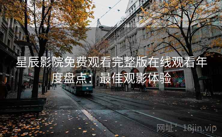 星辰影院免费观看完整版在线观看年度盘点：最佳观影体验