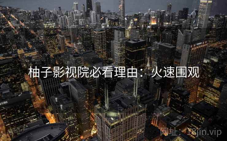 柚子影视院必看理由：火速围观