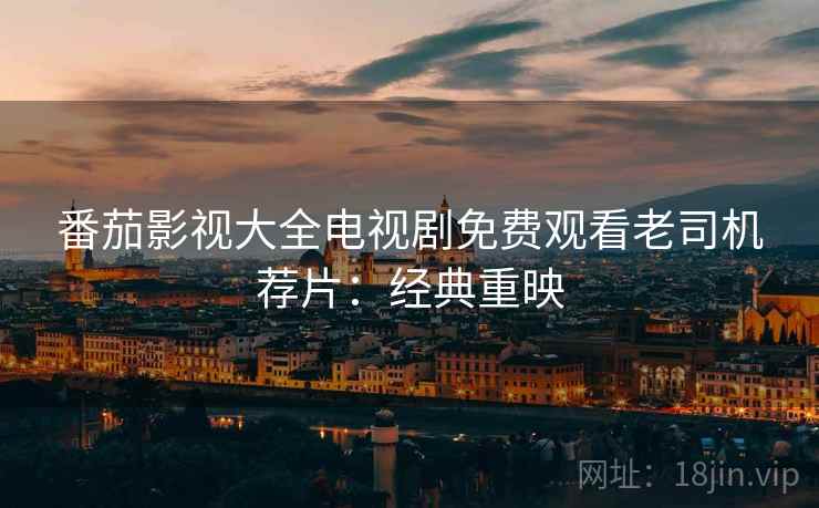 番茄影视大全电视剧免费观看老司机荐片：经典重映
