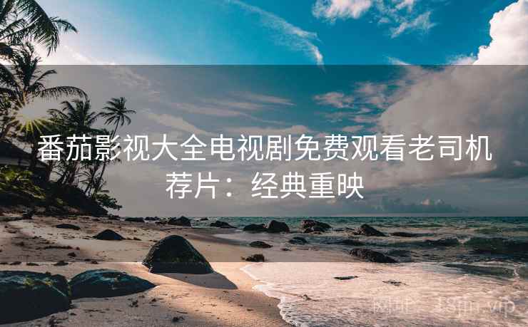 番茄影视大全电视剧免费观看老司机荐片：经典重映