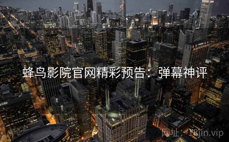 蜂鸟影院官网精彩预告：弹幕神评