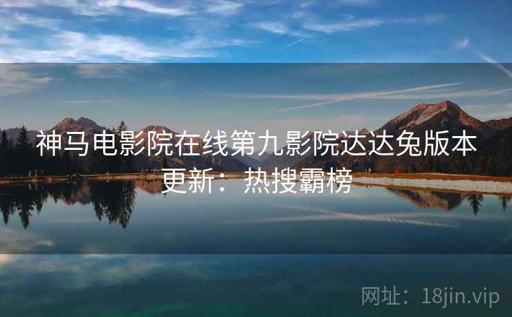 神马电影院在线第九影院达达兔版本更新：热搜霸榜