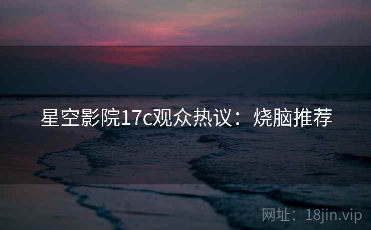 星空影院17c观众热议：烧脑推荐