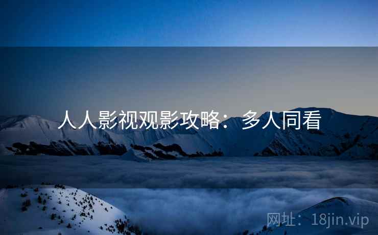 人人影视观影攻略：多人同看