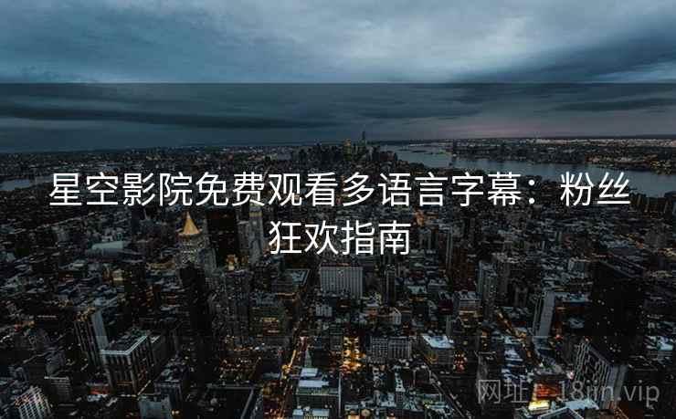 星空影院免费观看多语言字幕：粉丝狂欢指南
