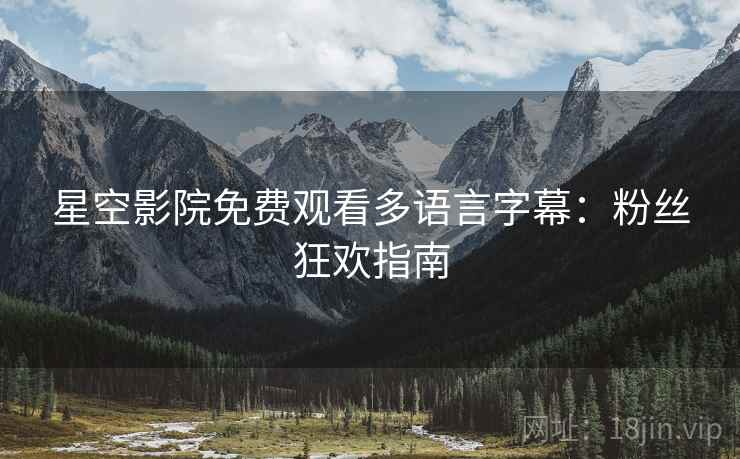 星空影院免费观看多语言字幕：粉丝狂欢指南