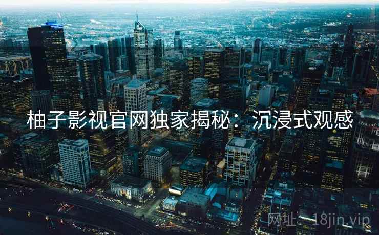柚子影视官网独家揭秘：沉浸式观感