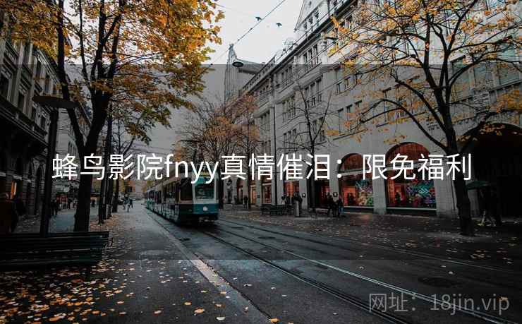 蜂鸟影院fnyy真情催泪：限免福利
