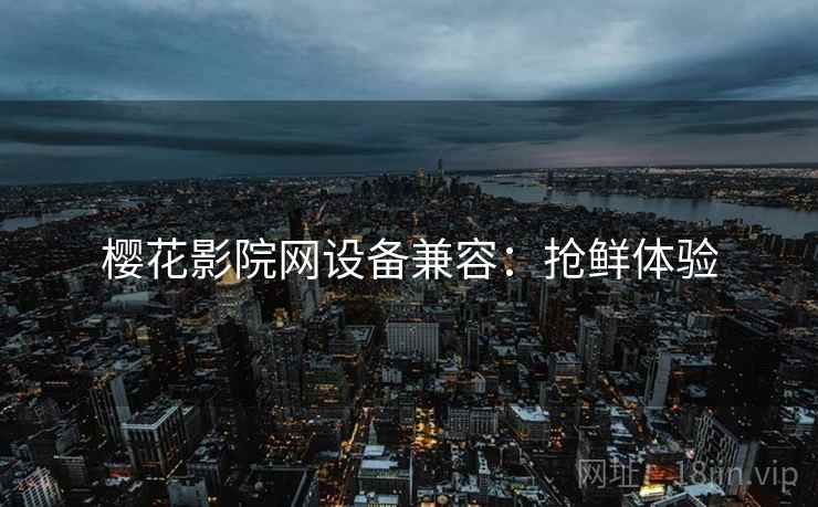 樱花影院网设备兼容：抢鲜体验
