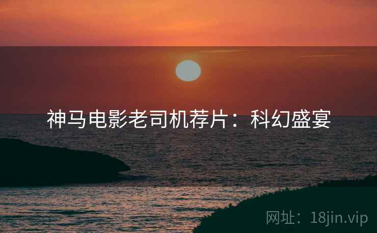 神马电影老司机荐片：科幻盛宴