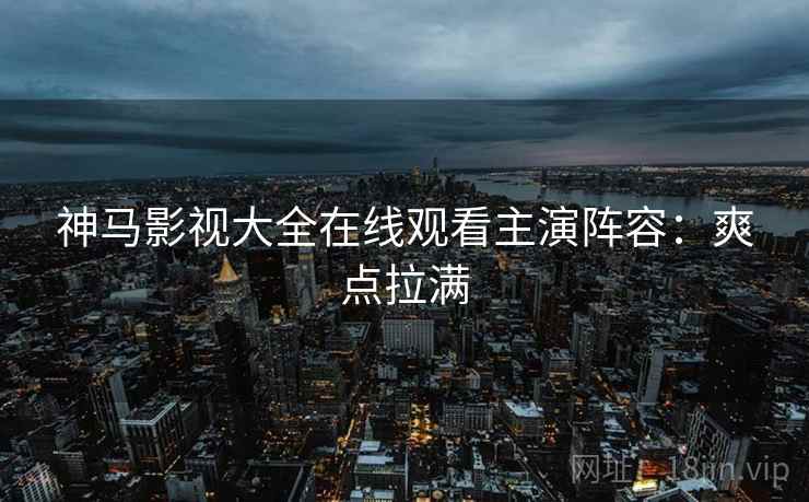神马影视大全在线观看主演阵容：爽点拉满