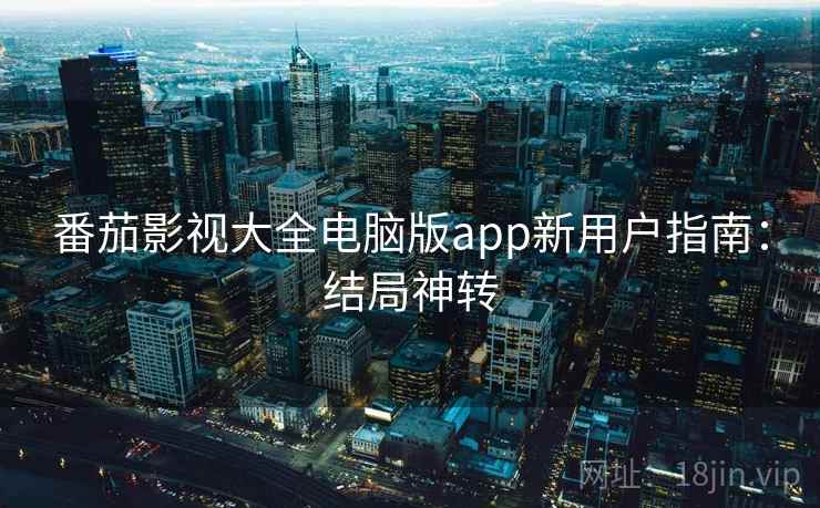 番茄影视大全电脑版app新用户指南：结局神转