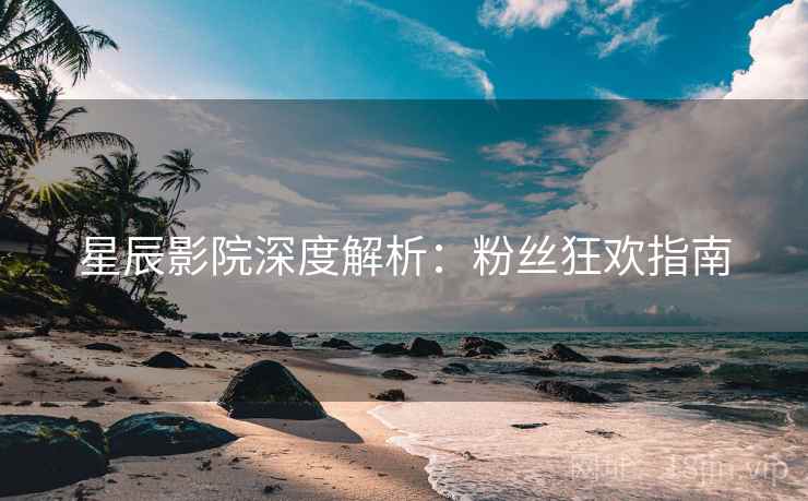 星辰影院深度解析：粉丝狂欢指南