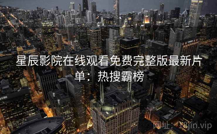 星辰影院在线观看免费完整版最新片单：热搜霸榜