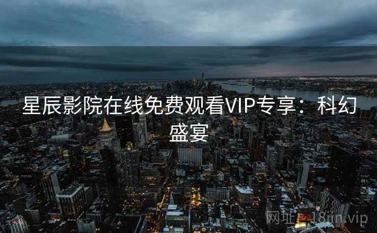星辰影院在线免费观看VIP专享：科幻盛宴