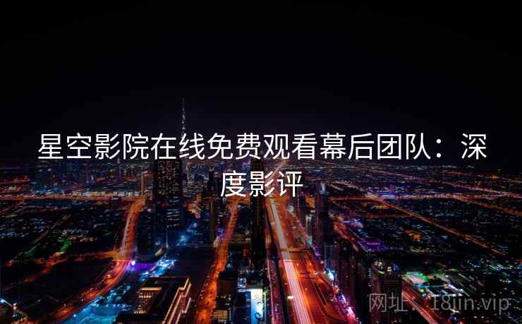 星空影院在线免费观看幕后团队：深度影评