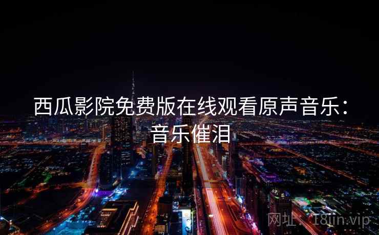 西瓜影院免费版在线观看原声音乐：音乐催泪