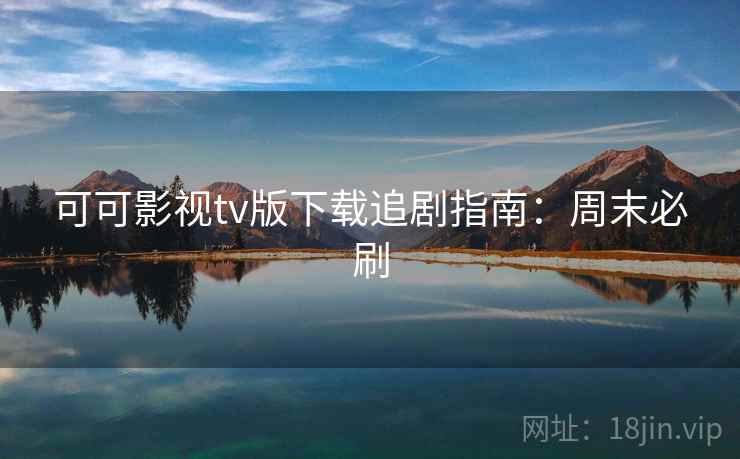 可可影视tv版下载追剧指南：周末必刷