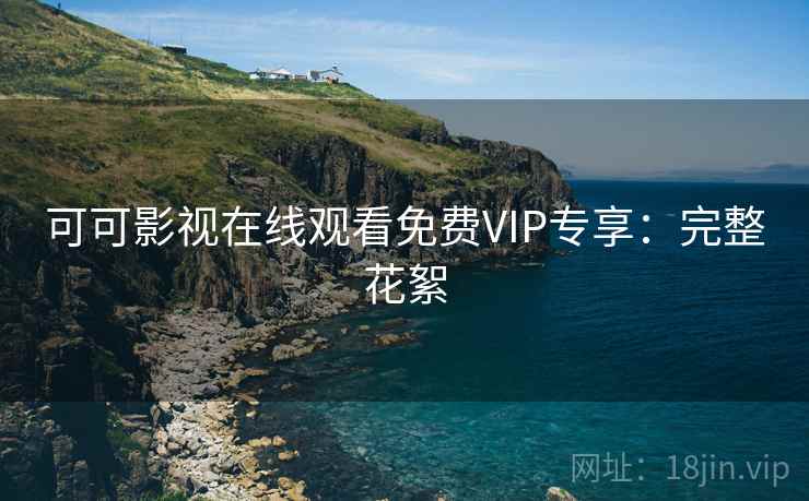 可可影视在线观看免费VIP专享：完整花絮