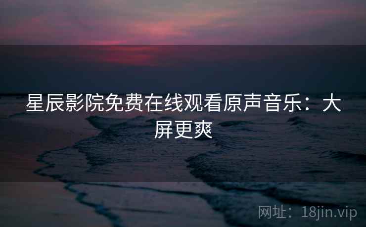 星辰影院免费在线观看原声音乐：大屏更爽