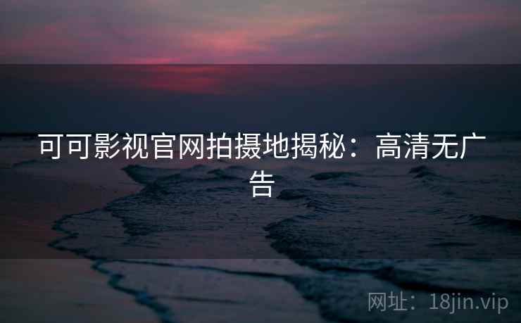 可可影视官网拍摄地揭秘：高清无广告