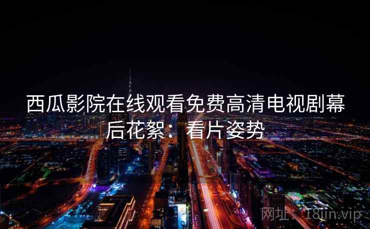 西瓜影院在线观看免费高清电视剧幕后花絮：看片姿势