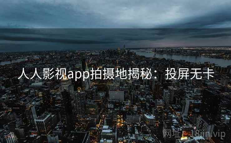 人人影视app拍摄地揭秘：投屏无卡