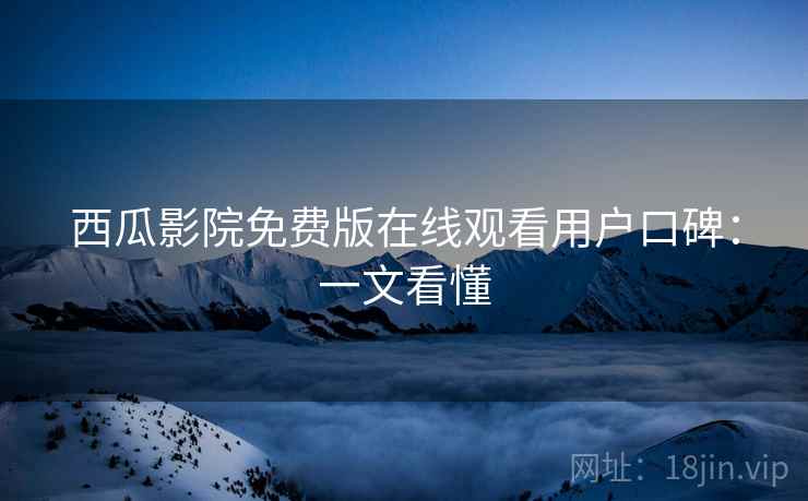 西瓜影院免费版在线观看用户口碑：一文看懂