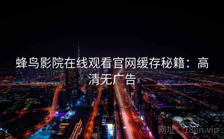 蜂鸟影院在线观看官网缓存秘籍：高清无广告