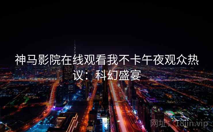 神马影院在线观看我不卡午夜观众热议：科幻盛宴