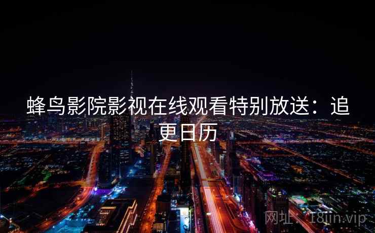 蜂鸟影院影视在线观看特别放送：追更日历