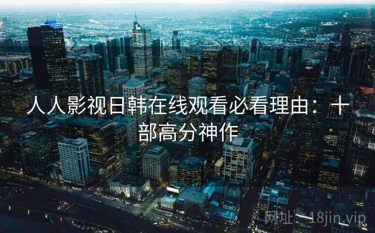 人人影视日韩在线观看必看理由：十部高分神作