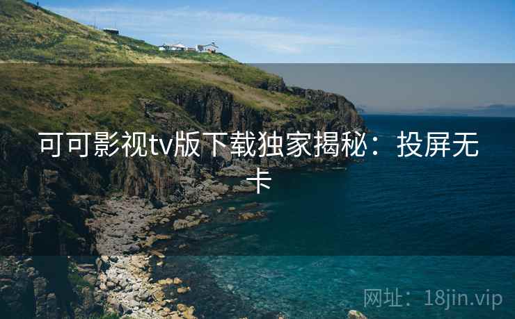 可可影视tv版下载独家揭秘：投屏无卡