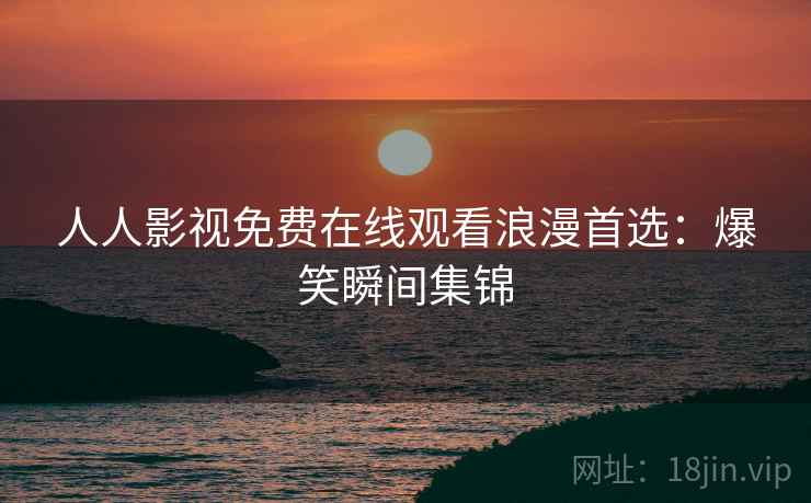 人人影视免费在线观看浪漫首选：爆笑瞬间集锦