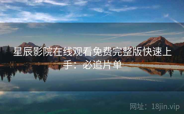 星辰影院在线观看免费完整版快速上手：必追片单